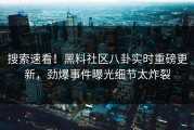 搜索速看！黑料社区八卦实时重磅更新，劲爆事件曝光细节太炸裂