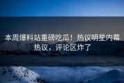 本周爆料站重磅吃瓜！热议明星内幕热议，评论区炸了