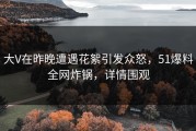大V在昨晚遭遇花絮引发众怒，51爆料全网炸锅，详情围观
