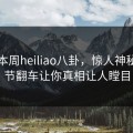 网曝本周heiliao八卦，惊人神秘人细节翻车让你真相让人瞠目