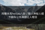 网曝本周heiliao八卦，惊人神秘人细节翻车让你真相让人瞠目