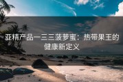 亚精产品一三三菠萝蜜：热带果王的健康新定义