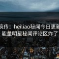 全网疯传！heiliao秘闻今日更新，正能量明星秘闻评论区炸了