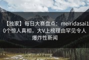 【独家】每日大赛盘点：meiridasai10个惊人真相，大V上榜理由罕见令人爆炸性新闻