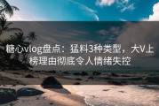 糖心vlog盘点：猛料3种类型，大V上榜理由彻底令人情绪失控