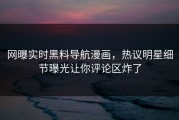 网曝实时黑料导航漫画，热议明星细节曝光让你评论区炸了