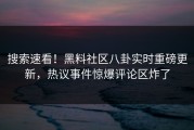 搜索速看！黑料社区八卦实时重磅更新，热议事件惊爆评论区炸了