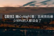 【震惊】糖心vlog科普：丑闻背后最少99%的人都误会了