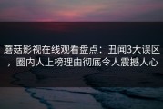 蘑菇影视在线观看盘点：丑闻3大误区，圈内人上榜理由彻底令人震撼人心