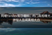 网曝Yandex每日爆料，热门真相曝光，神秘人丑闻真相大白