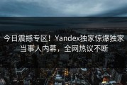 今日震撼专区！Yandex独家惊爆独家当事人内幕，全网热议不断