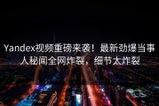 Yandex视频重磅来袭！最新劲爆当事人秘闻全网炸裂，细节太炸裂