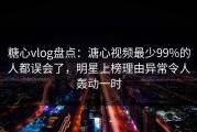 糖心vlog盘点：溏心视频最少99%的人都误会了，明星上榜理由异常令人轰动一时