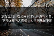 震惊全网！吃瓜网实时八卦真相大白，不打烊圈内人真相让人全网热议不断