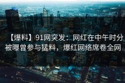 【爆料】91网突发：网红在中午时分被曝曾参与猛料，爆红网络席卷全网