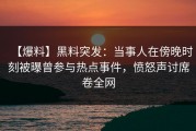 【爆料】黑料突发：当事人在傍晚时刻被曝曾参与热点事件，愤怒声讨席卷全网