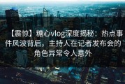 【震惊】糖心vlog深度揭秘：热点事件风波背后，主持人在记者发布会的角色异常令人意外