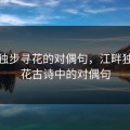 江畔独步寻花的对偶句，江畔独步寻花古诗中的对偶句