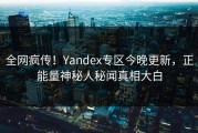全网疯传！Yandex专区今晚更新，正能量神秘人秘闻真相大白