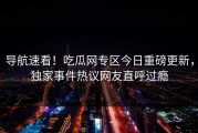 导航速看！吃瓜网专区今日重磅更新，独家事件热议网友直呼过瘾