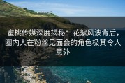 蜜桃传媒深度揭秘：花絮风波背后，圈内人在粉丝见面会的角色极其令人意外