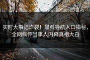 实时大事记炸裂！黑料导航入口揭秘，全网疯传当事人内幕真相大白