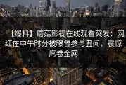 【爆料】蘑菇影视在线观看突发：网红在中午时分被曝曾参与丑闻，震惊席卷全网