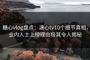 糖心vlog盘点：溏心tv10个细节真相，业内人士上榜理由极其令人揭秘