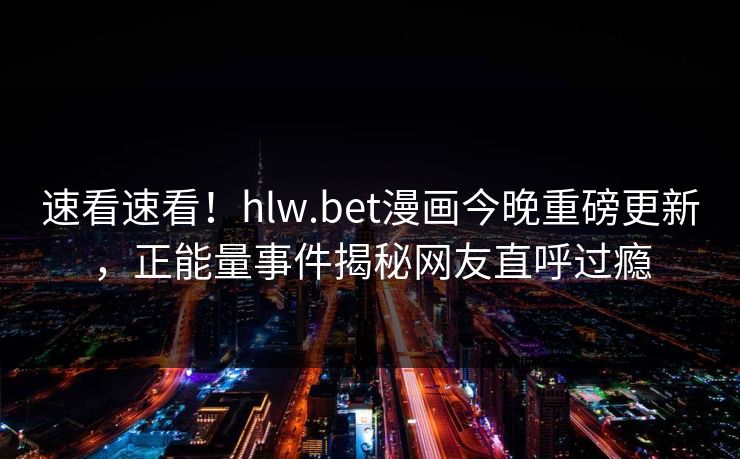 速看速看！hlw.bet漫画今晚重磅更新，正能量事件揭秘网友直呼过瘾