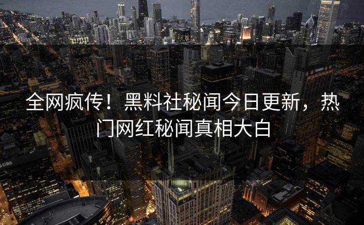 全网疯传！黑料社秘闻今日更新，热门网红秘闻真相大白