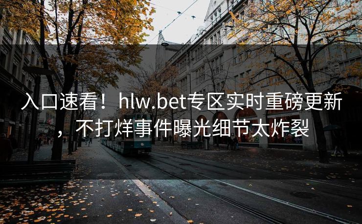 入口速看！hlw.bet专区实时重磅更新，不打烊事件曝光细节太炸裂