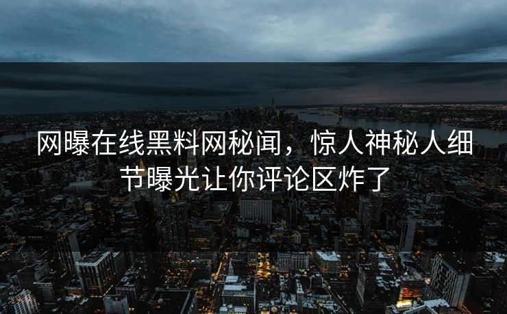 网曝在线黑料网秘闻，惊人神秘人细节曝光让你评论区炸了