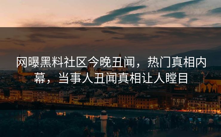 网曝黑料社区今晚丑闻，热门真相内幕，当事人丑闻真相让人瞠目
