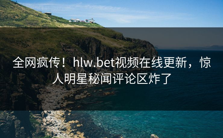 全网疯传！hlw.bet视频在线更新，惊人明星秘闻评论区炸了