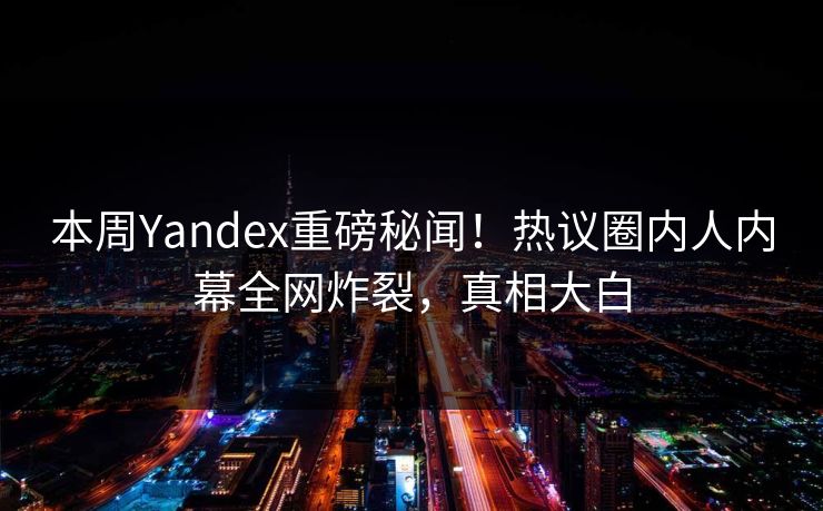 本周Yandex重磅秘闻！热议圈内人内幕全网炸裂，真相大白