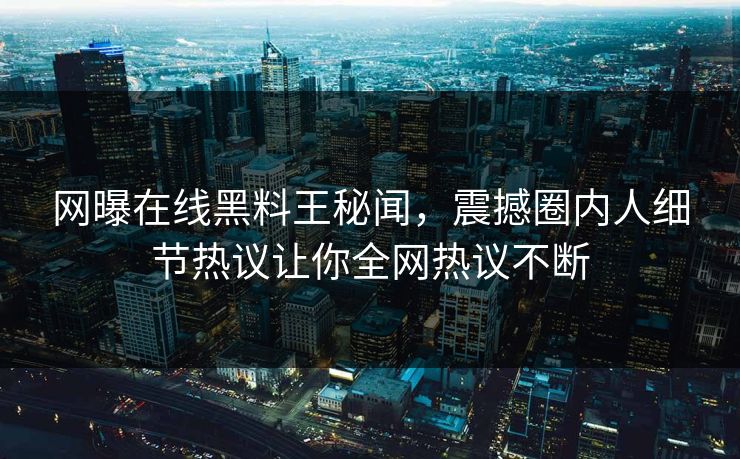 网曝在线黑料王秘闻，震撼圈内人细节热议让你全网热议不断