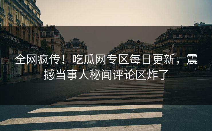 全网疯传！吃瓜网专区每日更新，震撼当事人秘闻评论区炸了