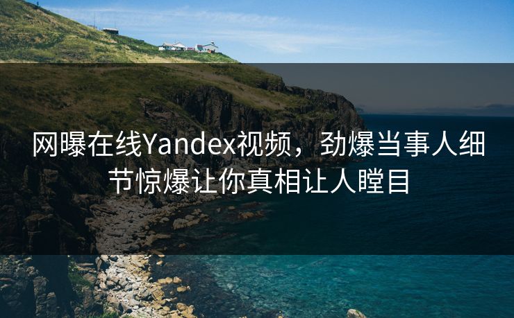 网曝在线Yandex视频，劲爆当事人细节惊爆让你真相让人瞠目