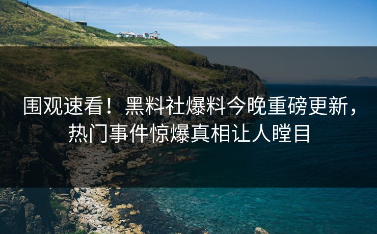 围观速看！黑料社爆料今晚重磅更新，热门事件惊爆真相让人瞠目