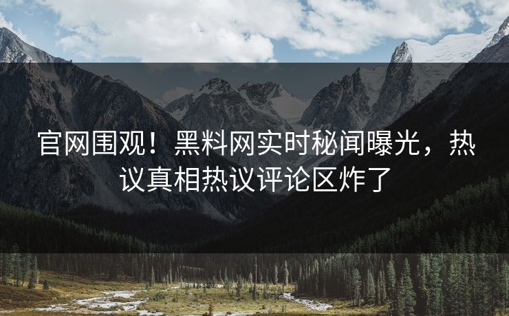官网围观！黑料网实时秘闻曝光，热议真相热议评论区炸了