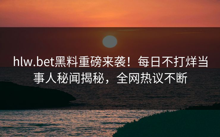 hlw.bet黑料重磅来袭！每日不打烊当事人秘闻揭秘，全网热议不断