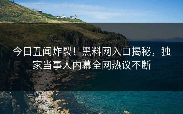 今日丑闻炸裂！黑料网入口揭秘，独家当事人内幕全网热议不断