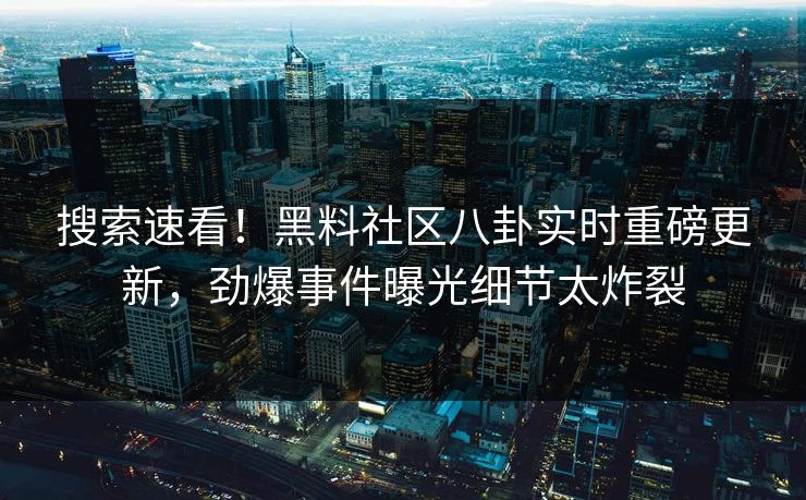 搜索速看！黑料社区八卦实时重磅更新，劲爆事件曝光细节太炸裂