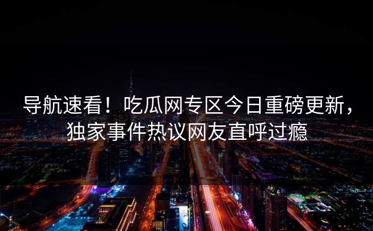 导航速看！吃瓜网专区今日重磅更新，独家事件热议网友直呼过瘾
