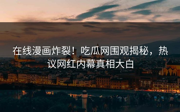 在线漫画炸裂！吃瓜网围观揭秘，热议网红内幕真相大白