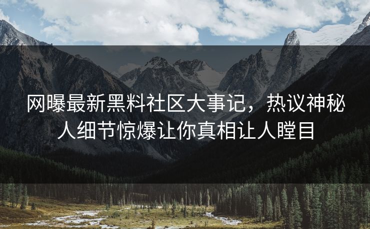 网曝最新黑料社区大事记，热议神秘人细节惊爆让你真相让人瞠目