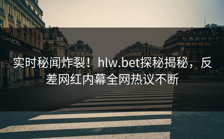 实时秘闻炸裂！hlw.bet探秘揭秘，反差网红内幕全网热议不断
