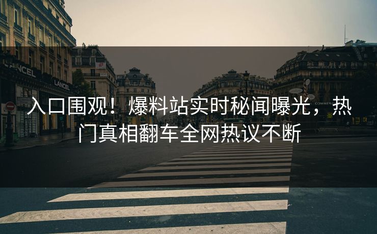 入口围观！爆料站实时秘闻曝光，热门真相翻车全网热议不断
