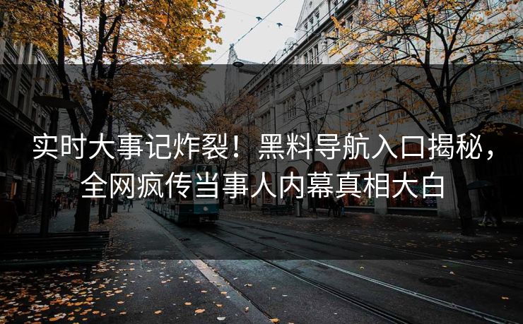 实时大事记炸裂！黑料导航入口揭秘，全网疯传当事人内幕真相大白