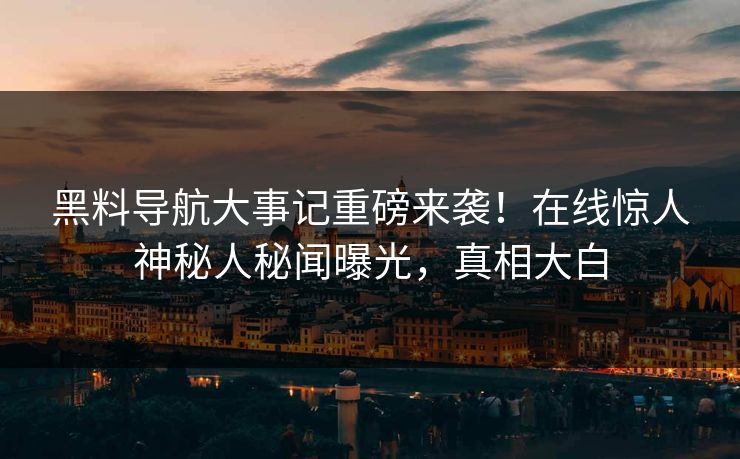 黑料导航大事记重磅来袭！在线惊人神秘人秘闻曝光，真相大白